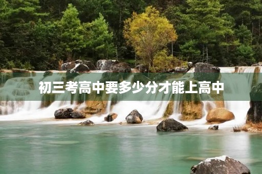 初三考高中要多少分才能上高中 初三考高中要多少分才能上高中