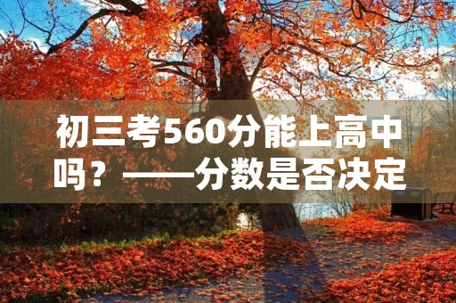 初三考560分能上高中吗?——分数是否决定我们的未来? 初三考560分能上高中吗?——分数是否决定我们的未来?
