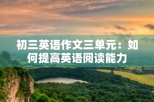 初三英语作文三单元:如何提高英语阅读能力 初三英语作文三单元:如何提高英语阅读能力