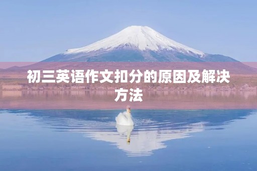 初三英语作文扣分的原因及解决方法 初三英语作文扣分的原因及解决方法