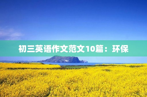 初三英语作文范文10篇:环保 初三英语作文范文10篇:环保