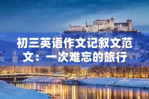 初三英语作文记叙文范文:一次难忘的旅行 初三英语作文记叙文范文:一次难忘的旅行