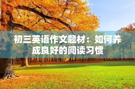 初三英语作文题材:如何养成良好的阅读习惯 初三英语作文题材:如何养成良好的阅读习惯