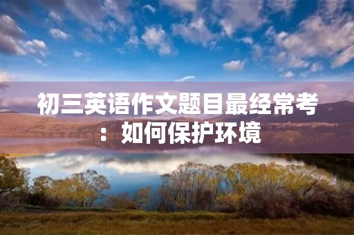 初三英语作文题目最经常考:如何保护环境 初三英语作文题目最经常考:如何保护环境