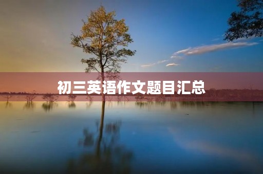 初三英语作文题目汇总 初三英语作文题目汇总