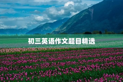 初三英语作文题目精选 初三英语作文题目精选