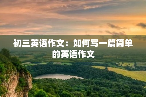 初三英语作文:如何写一篇简单的英语作文 初三英语作文:如何写一篇简单的英语作文