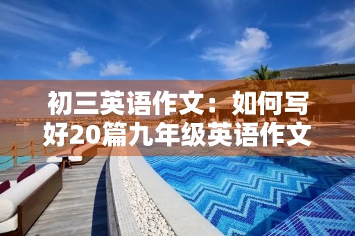初三英语作文：如何写好20篇九年级英语作文