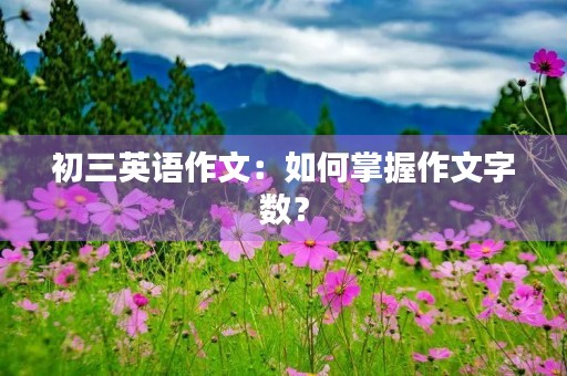 初三英语作文:如何掌握作文字数? 初三英语作文:如何掌握作文字数?