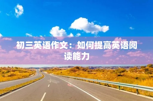 初三英语作文:如何提高英语阅读能力 初三英语作文:如何提高英语阅读能力