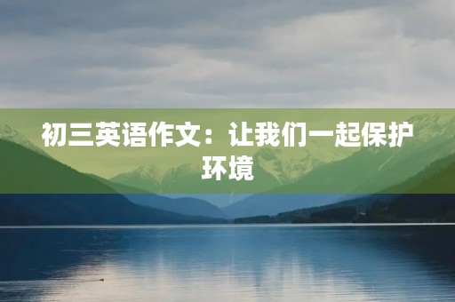初三英语作文:让我们一起保护环境 初三英语作文:让我们一起保护环境