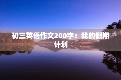 初三英语作文200字:我的假期计划 初三英语作文200字:我的假期计划