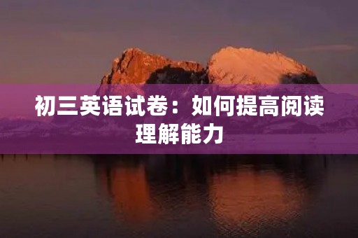 初三英语试卷：如何提高阅读理解能力