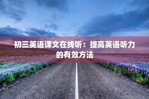 初三英语课文在线听:提高英语听力的有效方法 初三英语课文在线听:提高英语听力的有效方法