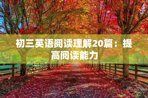 初三英语阅读理解20篇:提高阅读能力,轻松备战中考 初三英语阅读理解20篇:提高阅读能力,轻松备战中考