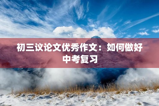 初三议论文优秀作文:如何做好中考复习 初三议论文优秀作文:如何做好中考复习
