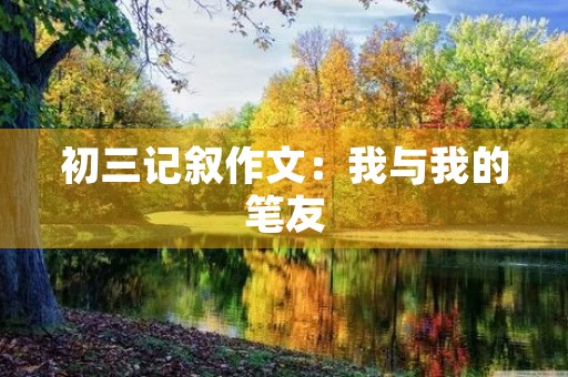 初三记叙作文：我与我的笔友