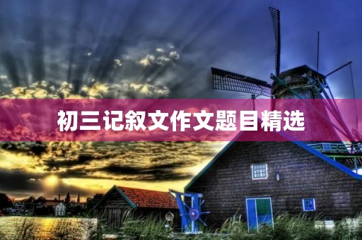 初三记叙文作文题目精选 初三记叙文作文题目精选