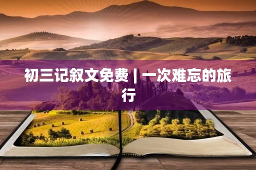 初三记叙文免费 | 一次难忘的旅行 初三记叙文免费 | 一次难忘的旅行