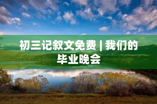 初三记叙文免费 | 我们的毕业晚会