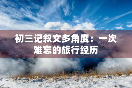 初三记叙文多角度：一次难忘的旅行经历
