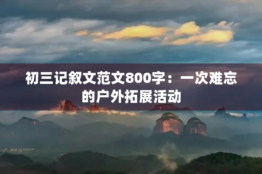 初三记叙文范文800字：一次难忘的户外拓展活动