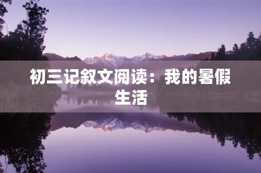 初三记叙文阅读:我的暑假生活 初三记叙文阅读:我的暑假生活