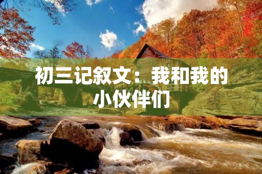 初三记叙文:我和我的小伙伴们 初三记叙文:我和我的小伙伴们