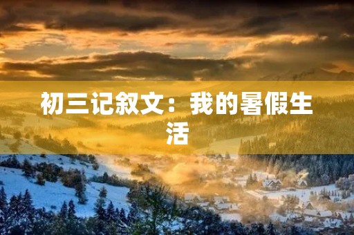初三记叙文:我的暑假生活 初三记叙文:我的暑假生活