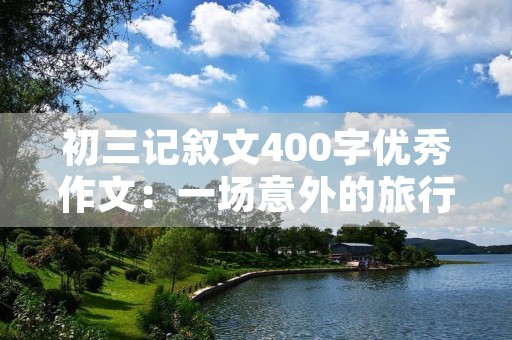 初三记叙文400字优秀作文：一场意外的旅行