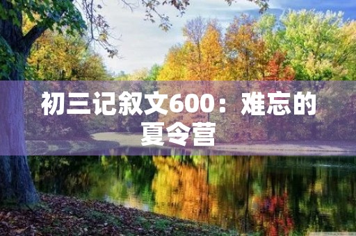 初三记叙文600:难忘的夏令营 初三记叙文600:难忘的夏令营