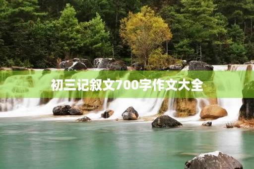 初三记叙文700字作文大全 初三记叙文700字作文大全