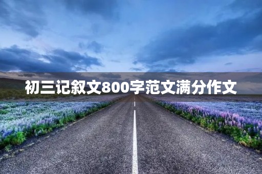 初三记叙文800字范文满分作文 初三记叙文800字范文满分作文