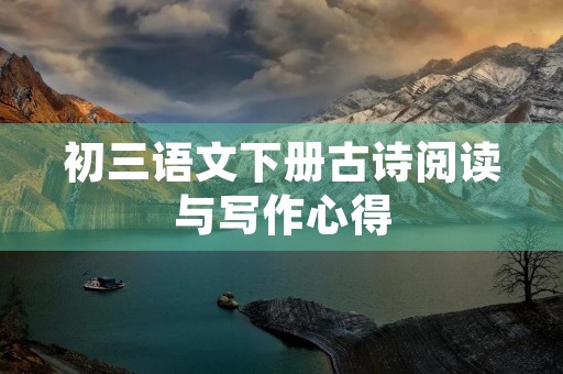 初三语文下册古诗阅读与写作心得 初三语文下册古诗阅读与写作心得
