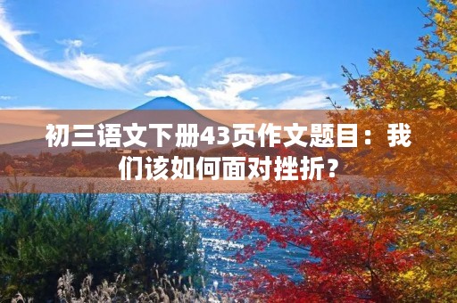 初三语文下册43页作文题目:我们该如何面对挫折? 初三语文下册43页作文题目:我们该如何面对挫折?