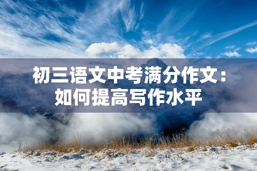 初三语文中考满分作文:如何提高写作水平 初三语文中考满分作文:如何提高写作水平