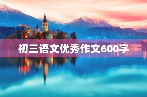 初三语文优秀作文600字 初三语文优秀作文600字