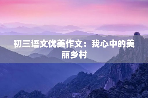 初三语文优美作文:我心中的美丽乡村 初三语文优美作文:我心中的美丽乡村