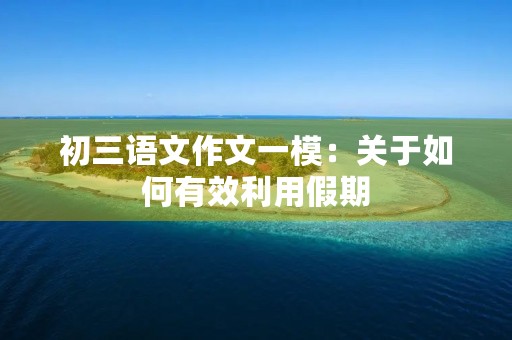 初三语文作文一模:关于如何有效利用假期 初三语文作文一模:关于如何有效利用假期