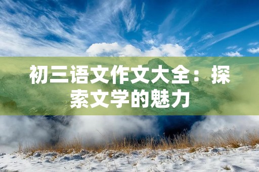 初三语文作文大全:探索文学的魅力 初三语文作文大全:探索文学的魅力