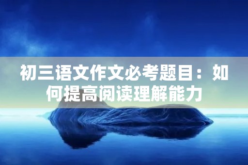 初三语文作文必考题目:如何提高阅读理解能力 初三语文作文必考题目:如何提高阅读理解能力