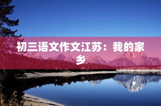初三语文作文江苏:我的家乡 初三语文作文江苏:我的家乡