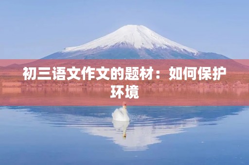 初三语文作文的题材:如何保护环境 初三语文作文的题材:如何保护环境