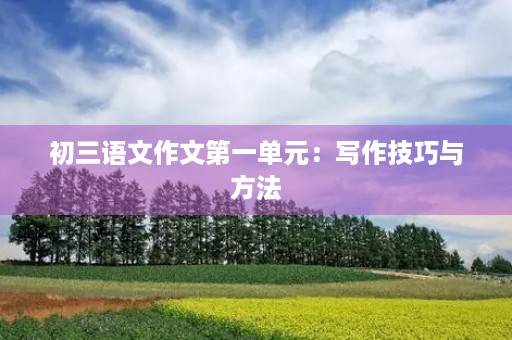 初三语文作文第一单元:写作技巧与方法 初三语文作文第一单元:写作技巧与方法