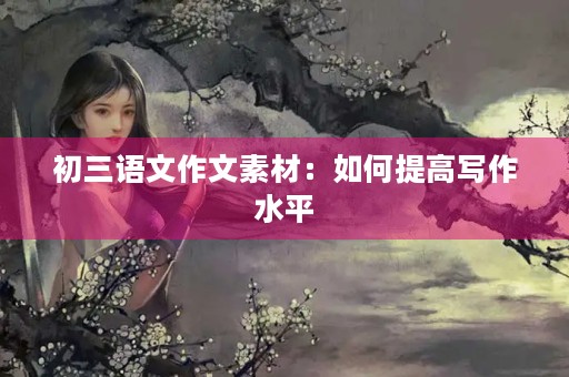 初三语文作文素材:如何提高写作水平 初三语文作文素材:如何提高写作水平