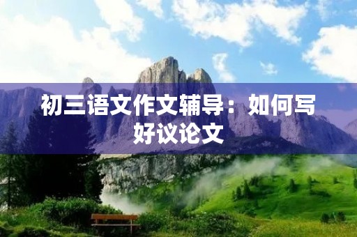 初三语文作文辅导：如何写好议论文