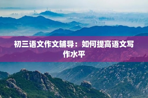 初三语文作文辅导：如何提高语文写作水平