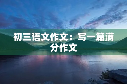 初三语文作文:写一篇满分作文 初三语文作文:写一篇满分作文