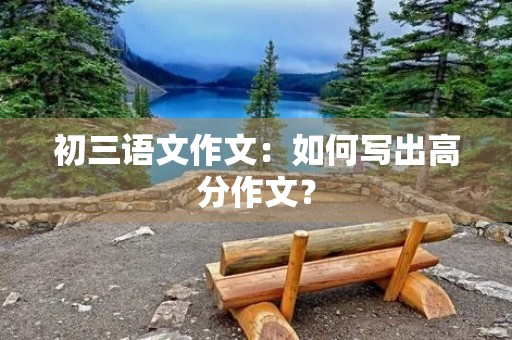 初三语文作文:如何写出高分作文? 初三语文作文:如何写出高分作文?