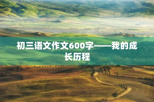 初三语文作文600字——我的成长历程 初三语文作文600字——我的成长历程